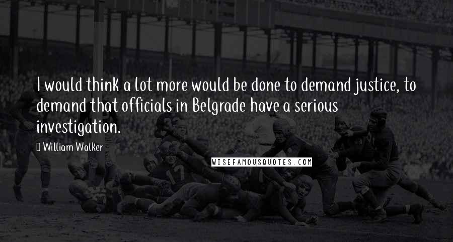 William Walker Quotes: I would think a lot more would be done to demand justice, to demand that officials in Belgrade have a serious investigation.