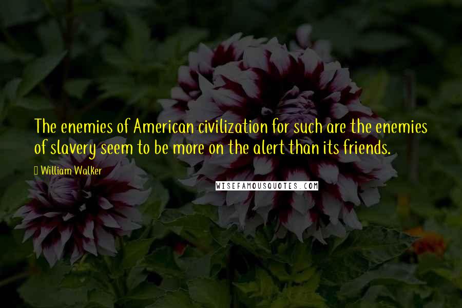 William Walker Quotes: The enemies of American civilization for such are the enemies of slavery seem to be more on the alert than its friends.