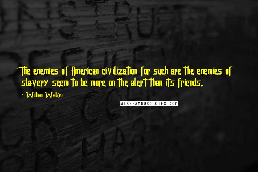 William Walker Quotes: The enemies of American civilization for such are the enemies of slavery seem to be more on the alert than its friends.