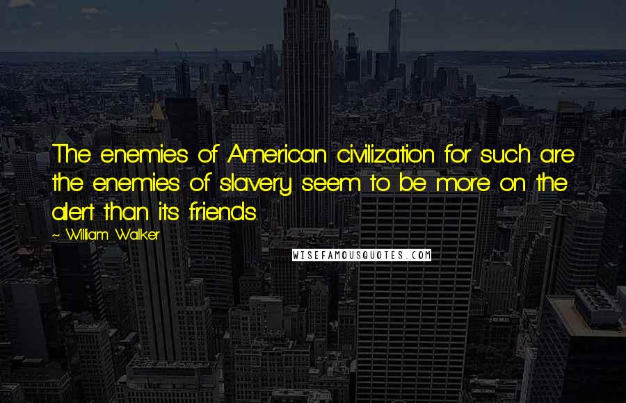 William Walker Quotes: The enemies of American civilization for such are the enemies of slavery seem to be more on the alert than its friends.