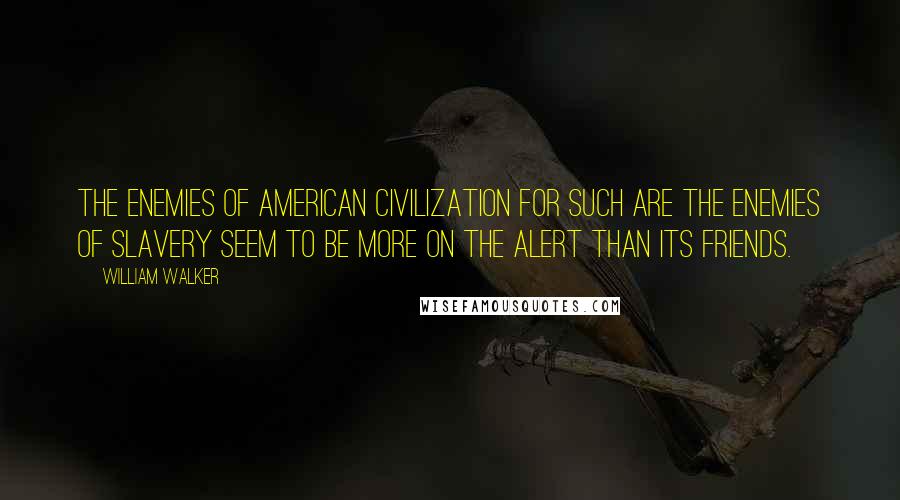 William Walker Quotes: The enemies of American civilization for such are the enemies of slavery seem to be more on the alert than its friends.