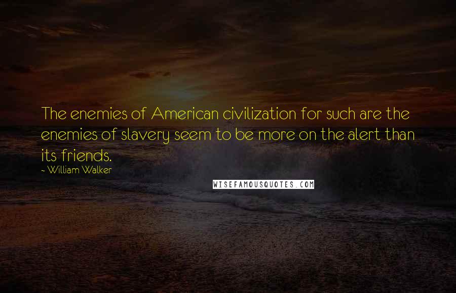 William Walker Quotes: The enemies of American civilization for such are the enemies of slavery seem to be more on the alert than its friends.