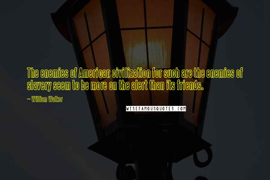 William Walker Quotes: The enemies of American civilization for such are the enemies of slavery seem to be more on the alert than its friends.
