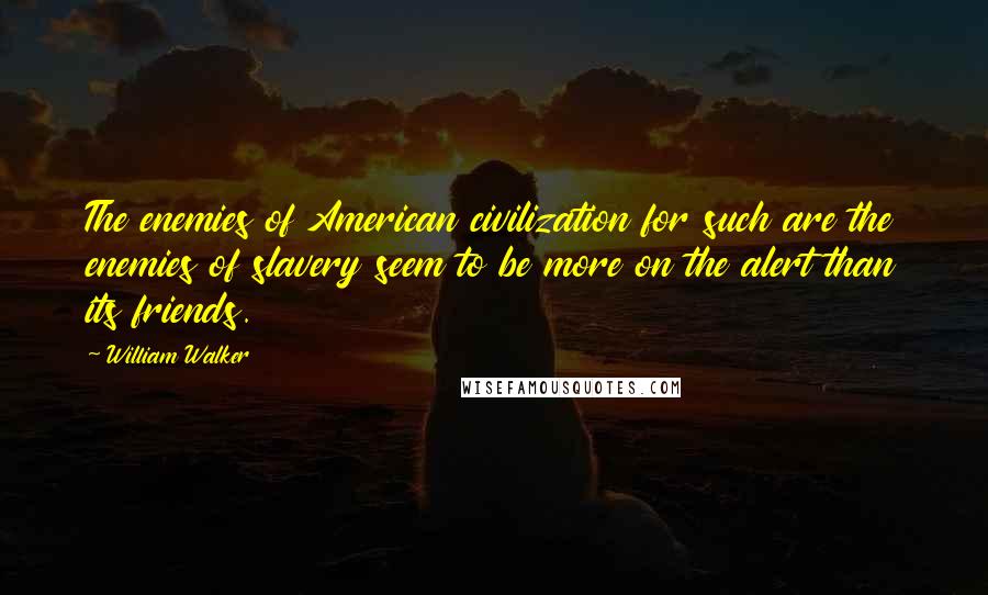 William Walker Quotes: The enemies of American civilization for such are the enemies of slavery seem to be more on the alert than its friends.