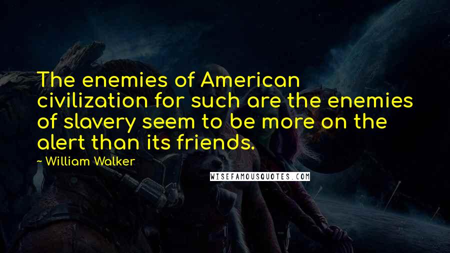 William Walker Quotes: The enemies of American civilization for such are the enemies of slavery seem to be more on the alert than its friends.