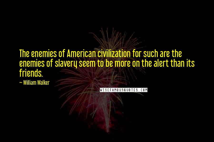 William Walker Quotes: The enemies of American civilization for such are the enemies of slavery seem to be more on the alert than its friends.