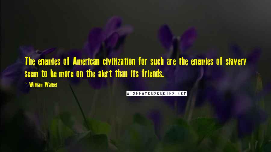 William Walker Quotes: The enemies of American civilization for such are the enemies of slavery seem to be more on the alert than its friends.