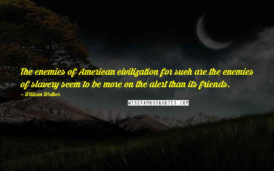 William Walker Quotes: The enemies of American civilization for such are the enemies of slavery seem to be more on the alert than its friends.