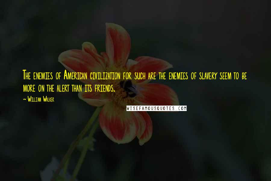 William Walker Quotes: The enemies of American civilization for such are the enemies of slavery seem to be more on the alert than its friends.