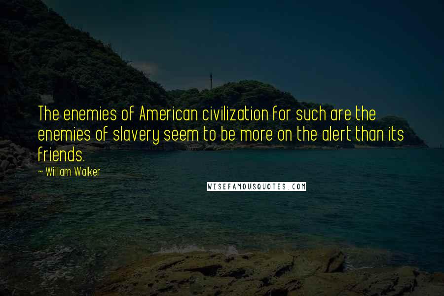 William Walker Quotes: The enemies of American civilization for such are the enemies of slavery seem to be more on the alert than its friends.