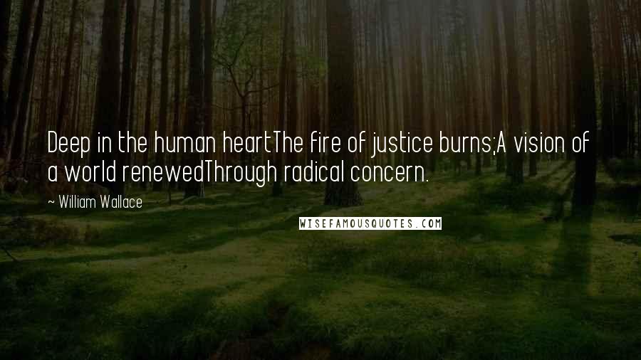William Wallace Quotes: Deep in the human heartThe fire of justice burns;A vision of a world renewedThrough radical concern.