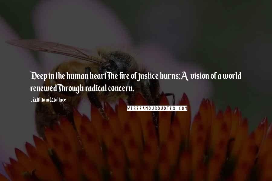 William Wallace Quotes: Deep in the human heartThe fire of justice burns;A vision of a world renewedThrough radical concern.