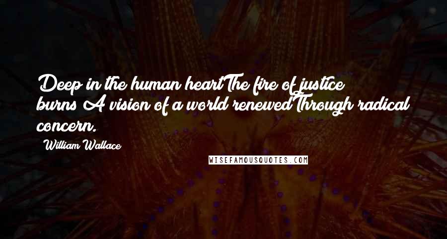 William Wallace Quotes: Deep in the human heartThe fire of justice burns;A vision of a world renewedThrough radical concern.