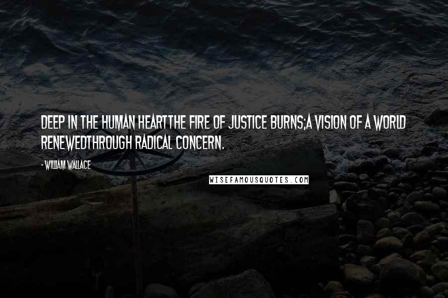 William Wallace Quotes: Deep in the human heartThe fire of justice burns;A vision of a world renewedThrough radical concern.