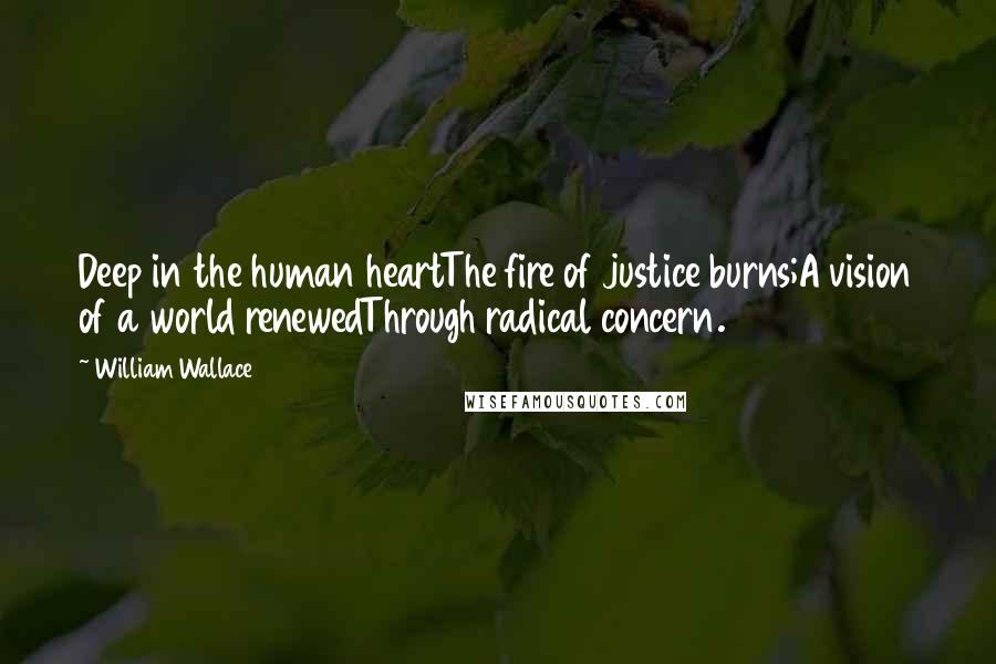 William Wallace Quotes: Deep in the human heartThe fire of justice burns;A vision of a world renewedThrough radical concern.