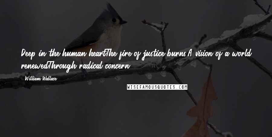 William Wallace Quotes: Deep in the human heartThe fire of justice burns;A vision of a world renewedThrough radical concern.