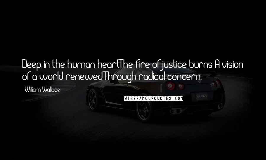 William Wallace Quotes: Deep in the human heartThe fire of justice burns;A vision of a world renewedThrough radical concern.