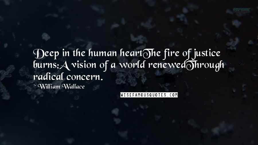 William Wallace Quotes: Deep in the human heartThe fire of justice burns;A vision of a world renewedThrough radical concern.