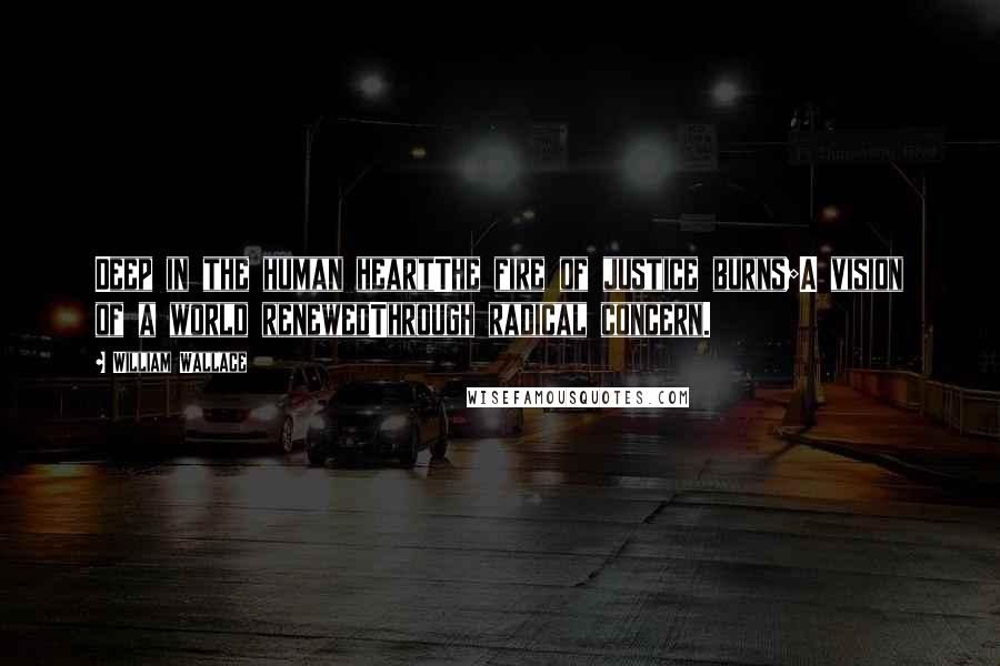 William Wallace Quotes: Deep in the human heartThe fire of justice burns;A vision of a world renewedThrough radical concern.
