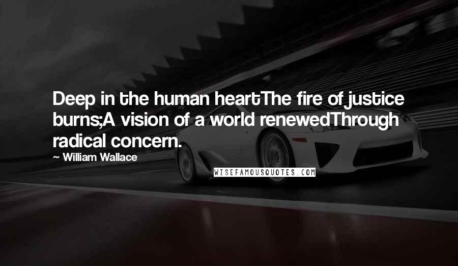 William Wallace Quotes: Deep in the human heartThe fire of justice burns;A vision of a world renewedThrough radical concern.