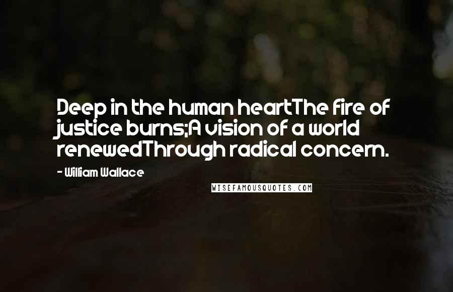 William Wallace Quotes: Deep in the human heartThe fire of justice burns;A vision of a world renewedThrough radical concern.