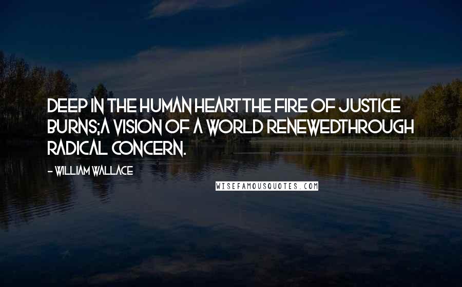 William Wallace Quotes: Deep in the human heartThe fire of justice burns;A vision of a world renewedThrough radical concern.