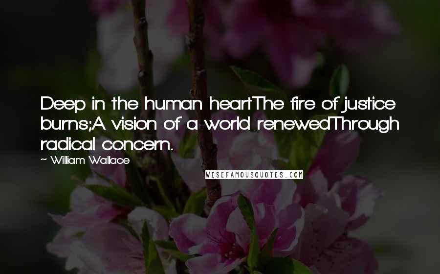 William Wallace Quotes: Deep in the human heartThe fire of justice burns;A vision of a world renewedThrough radical concern.