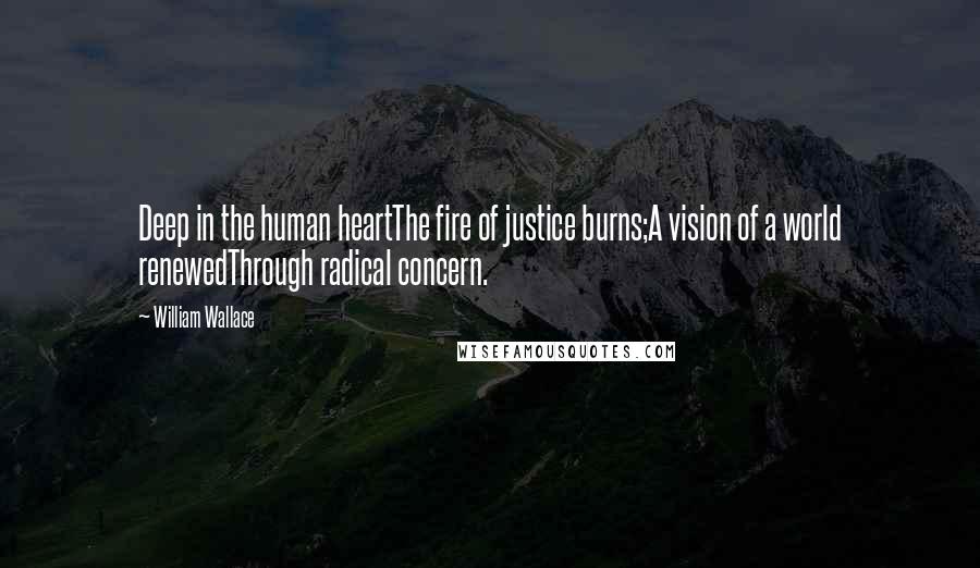 William Wallace Quotes: Deep in the human heartThe fire of justice burns;A vision of a world renewedThrough radical concern.