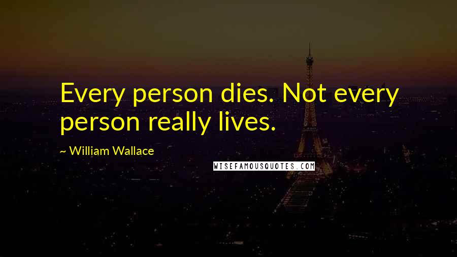 William Wallace Quotes: Every person dies. Not every person really lives.
