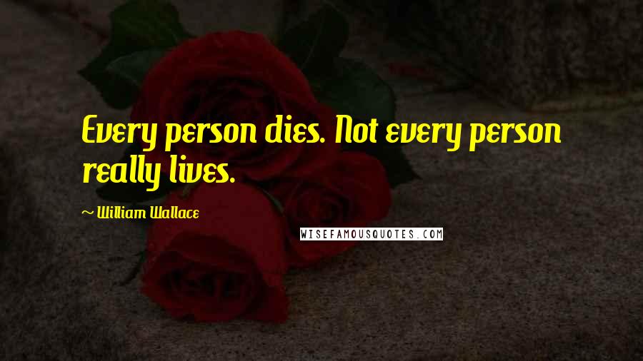 William Wallace Quotes: Every person dies. Not every person really lives.