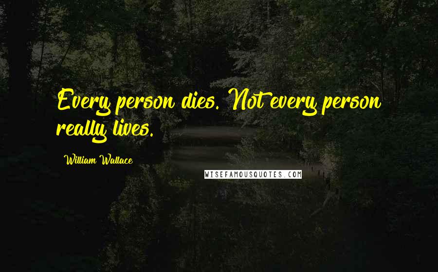 William Wallace Quotes: Every person dies. Not every person really lives.