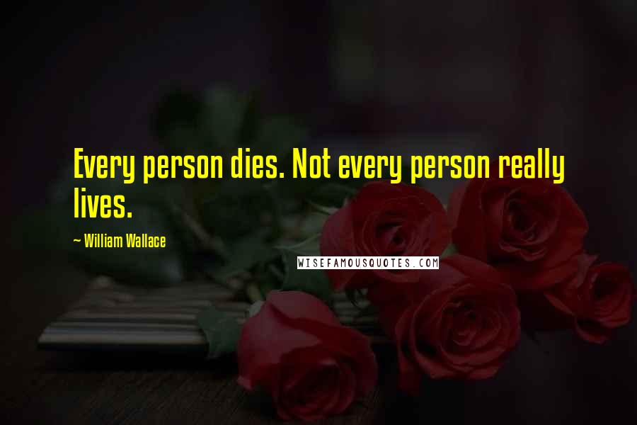 William Wallace Quotes: Every person dies. Not every person really lives.