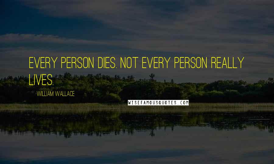 William Wallace Quotes: Every person dies. Not every person really lives.