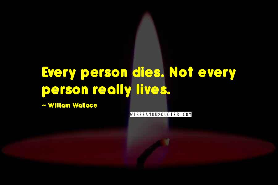 William Wallace Quotes: Every person dies. Not every person really lives.