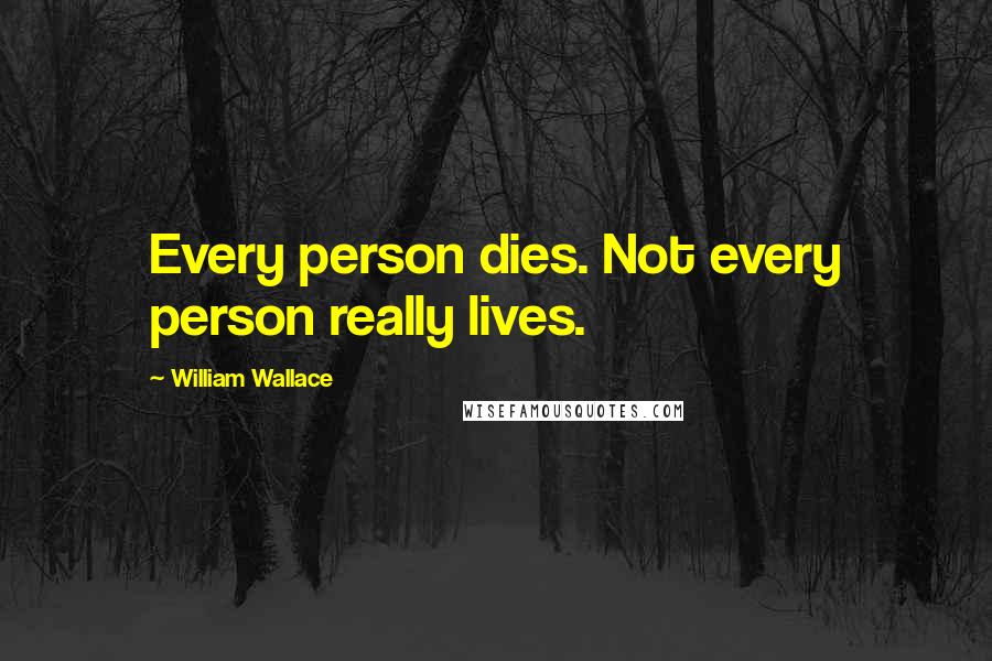 William Wallace Quotes: Every person dies. Not every person really lives.