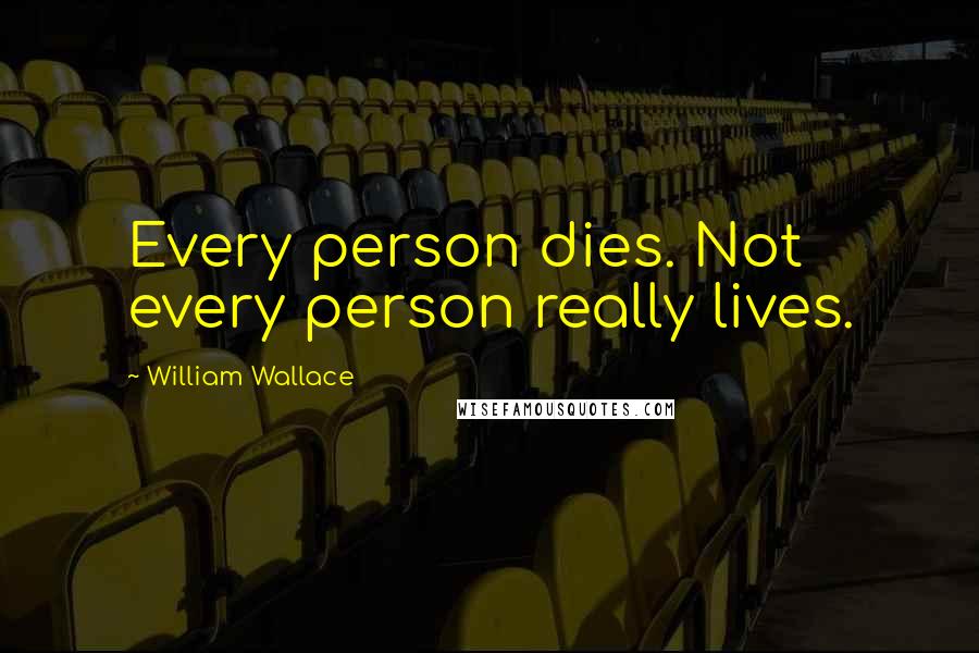 William Wallace Quotes: Every person dies. Not every person really lives.