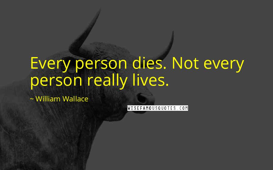 William Wallace Quotes: Every person dies. Not every person really lives.