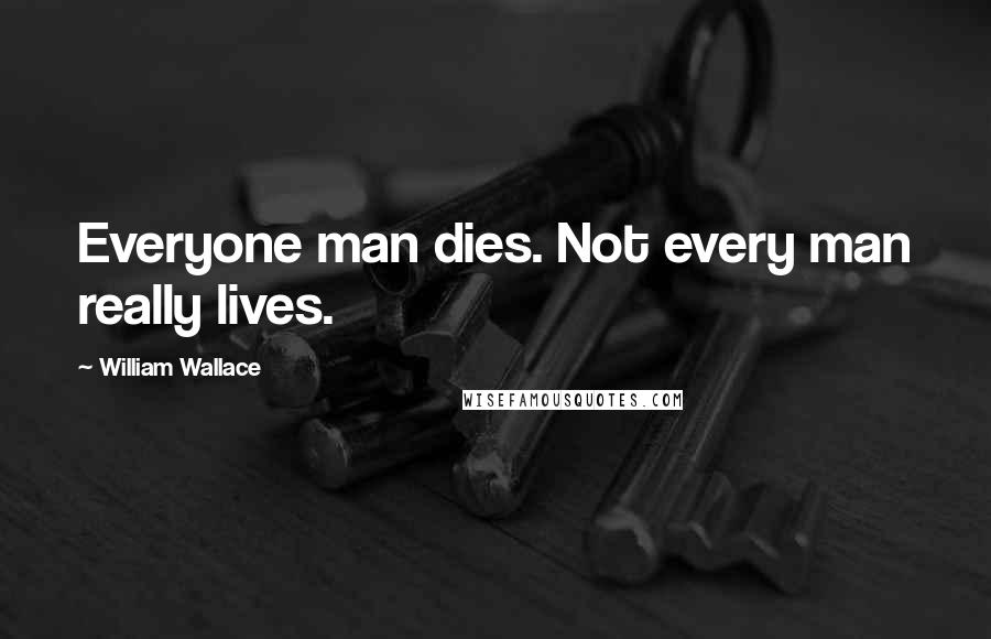 William Wallace Quotes: Everyone man dies. Not every man really lives.
