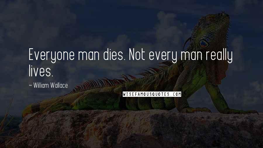 William Wallace Quotes: Everyone man dies. Not every man really lives.