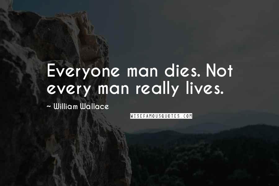 William Wallace Quotes: Everyone man dies. Not every man really lives.