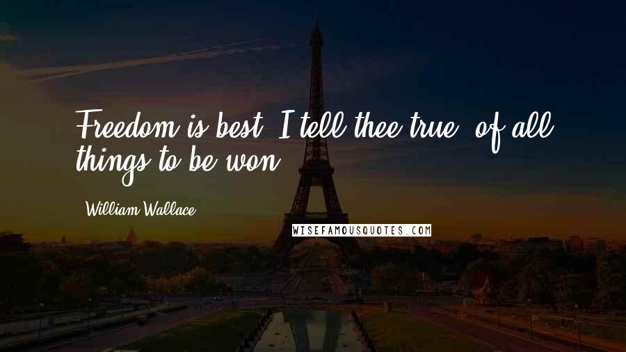 William Wallace Quotes: Freedom is best, I tell thee true, of all things to be won.