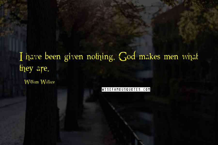 William Wallace Quotes: I have been given nothing. God makes men what they are.