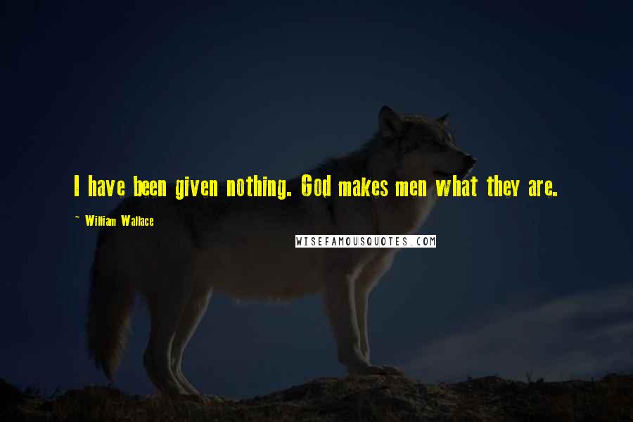 William Wallace Quotes: I have been given nothing. God makes men what they are.