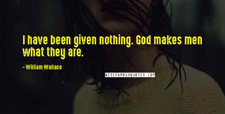 William Wallace Quotes: I have been given nothing. God makes men what they are.