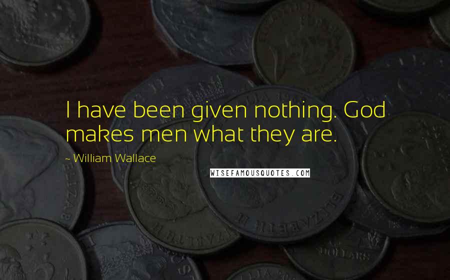William Wallace Quotes: I have been given nothing. God makes men what they are.