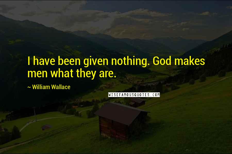 William Wallace Quotes: I have been given nothing. God makes men what they are.