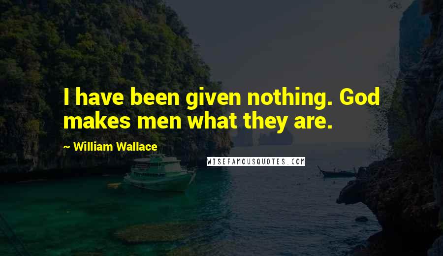 William Wallace Quotes: I have been given nothing. God makes men what they are.