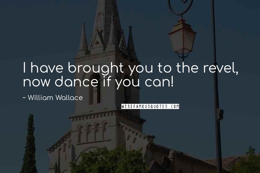 William Wallace Quotes: I have brought you to the revel, now dance if you can!