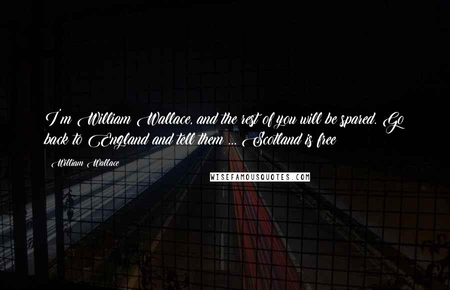 William Wallace Quotes: I'm William Wallace, and the rest of you will be spared. Go back to England and tell them ... Scotland is free!