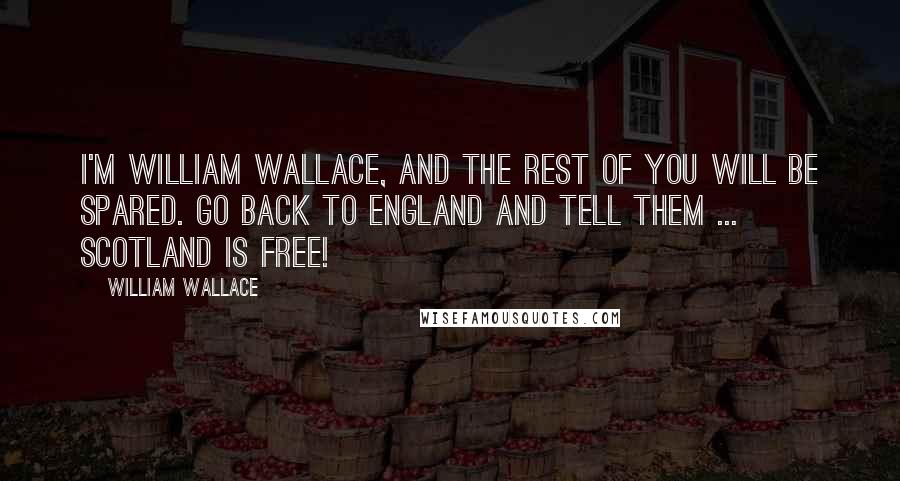 William Wallace Quotes: I'm William Wallace, and the rest of you will be spared. Go back to England and tell them ... Scotland is free!